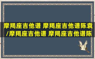 摩羯座吉他谱 摩羯座吉他谱陈袁/摩羯座吉他谱 摩羯座吉他谱陈袁-我的网站